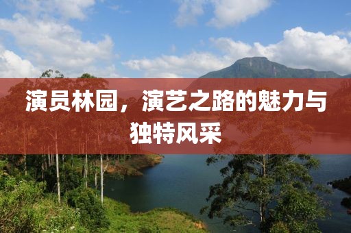 演員林園，演藝之路的魅力與獨(dú)特風(fēng)采