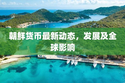 朝鮮貨幣最新動(dòng)態(tài)，發(fā)展及全球影響