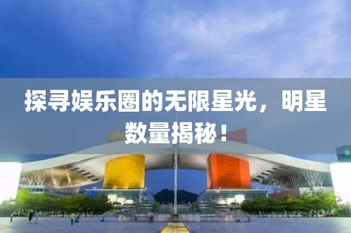 探尋娛樂(lè)圈的無(wú)限星光，明星數(shù)量揭秘！