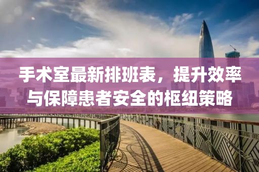 手術(shù)室最新排班表，提升效率與保障患者安全的樞紐策略