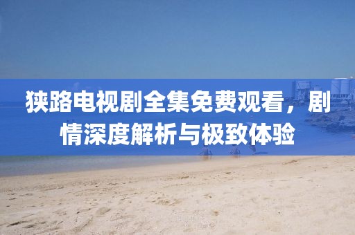 狹路電視劇全集免費(fèi)觀看，劇情深度解析與極致體驗(yàn)