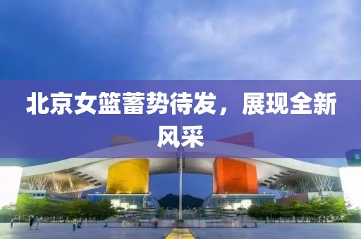 北京女籃蓄勢待發(fā)，展現全新風采