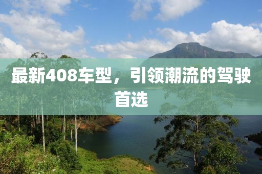 最新408車型，引領(lǐng)潮流的駕駛首選