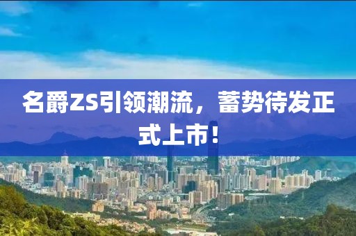 名爵ZS引領(lǐng)潮流，蓄勢待發(fā)正式上市！