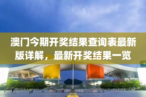 澳門今期開獎結(jié)果查詢表最新版詳解，最新開獎結(jié)果一覽