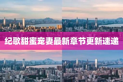 紀歌甜蜜寵妻最新章節(jié)更新速遞
