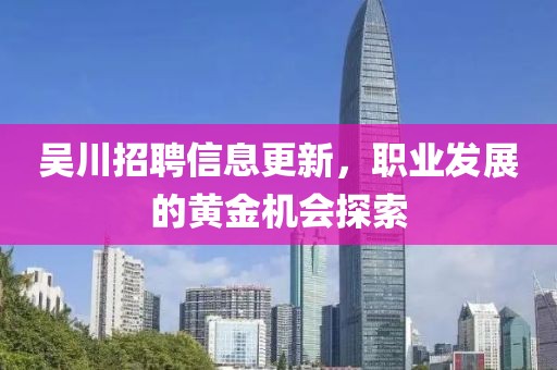 吳川招聘信息更新，職業(yè)發(fā)展的黃金機會探索