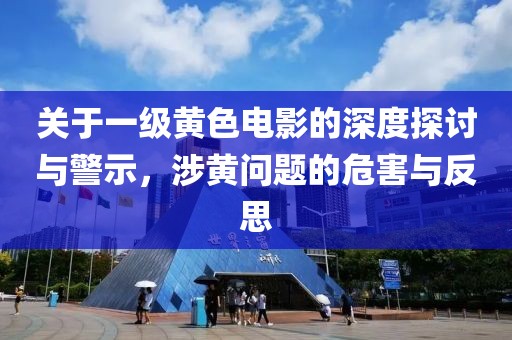 關(guān)于一級黃色電影的深度探討與警示，涉黃問題的危害與反思