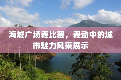 海城廣場舞比賽，舞動中的城市魅力風采展示