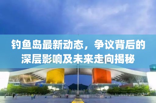 釣魚島最新動(dòng)態(tài)，爭議背后的深層影響及未來走向揭秘