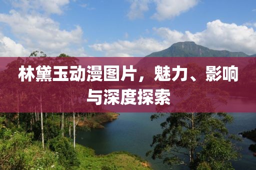 林黛玉動漫圖片，魅力、影響與深度探索