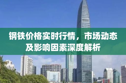 鋼鐵價(jià)格實(shí)時(shí)行情，市場動態(tài)及影響因素深度解析