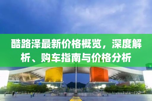 酷路澤最新價格概覽，深度解析、購車指南與價格分析