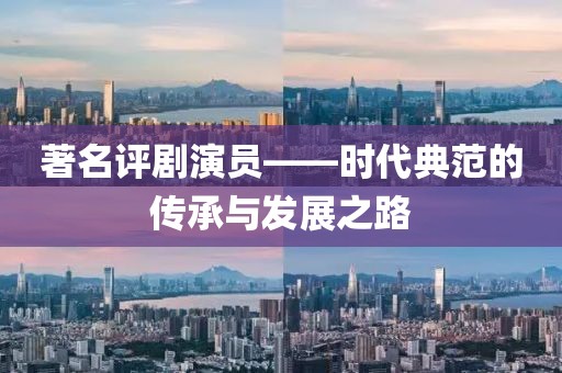 著名評(píng)劇演員——時(shí)代典范的傳承與發(fā)展之路