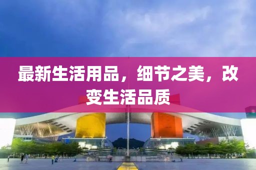 最新生活用品，細節(jié)之美，改變生活品質