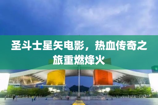 圣斗士星矢電影，熱血傳奇之旅重燃烽火