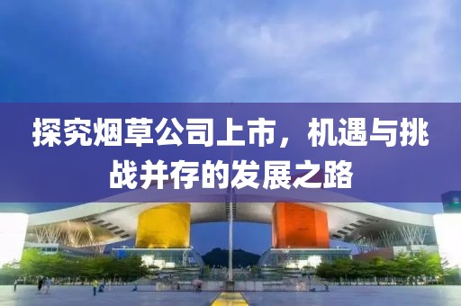 探究煙草公司上市，機(jī)遇與挑戰(zhàn)并存的發(fā)展之路