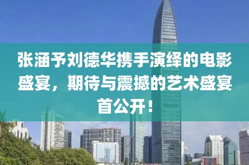 張涵予劉德華攜手演繹的電影盛宴，期待與震撼的藝術(shù)盛宴首公開！