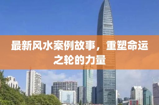 最新風水案例故事，重塑命運之輪的力量