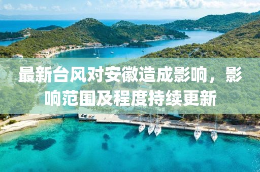 最新臺風對安徽造成影響，影響范圍及程度持續(xù)更新