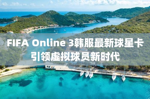 FIFA Online 3韓服最新球星卡引領(lǐng)虛擬球員新時(shí)代
