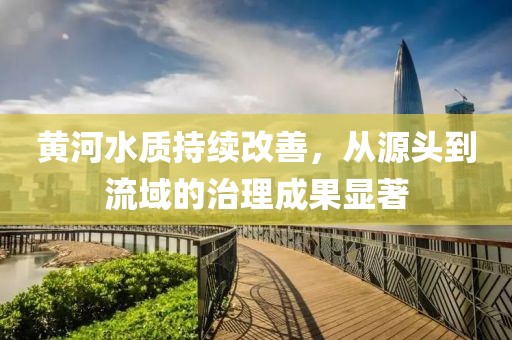 黃河水質(zhì)持續(xù)改善，從源頭到流域的治理成果顯著