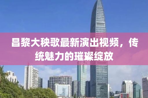 昌黎大秧歌最新演出視頻，傳統(tǒng)魅力的璀璨綻放