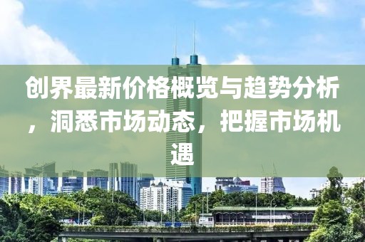創(chuàng)界最新價格概覽與趨勢分析，洞悉市場動態(tài)，把握市場機遇