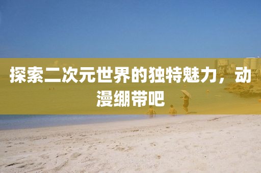 探索二次元世界的獨(dú)特魅力，動漫繃帶吧