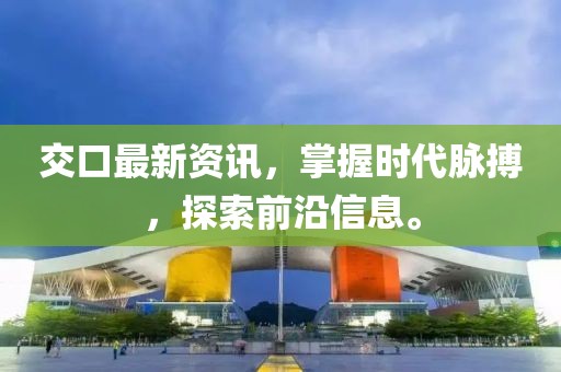 交口最新資訊，掌握時代脈搏，探索前沿信息。