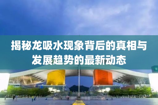 揭秘龍吸水現(xiàn)象背后的真相與發(fā)展趨勢的最新動態(tài)