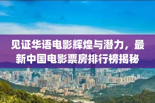 見證華語電影輝煌與潛力，最新中國電影票房排行榜揭秘