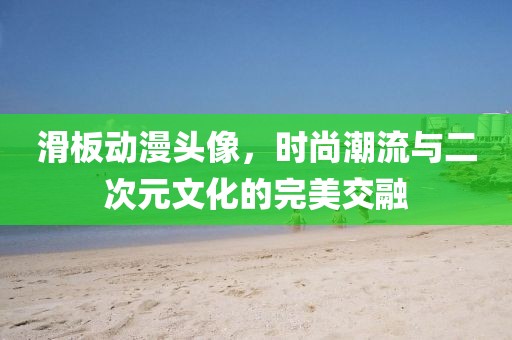 滑板動漫頭像，時尚潮流與二次元文化的完美交融