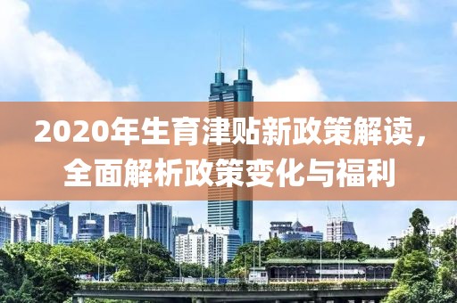 2020年生育津貼新政策解讀，全面解析政策變化與福利