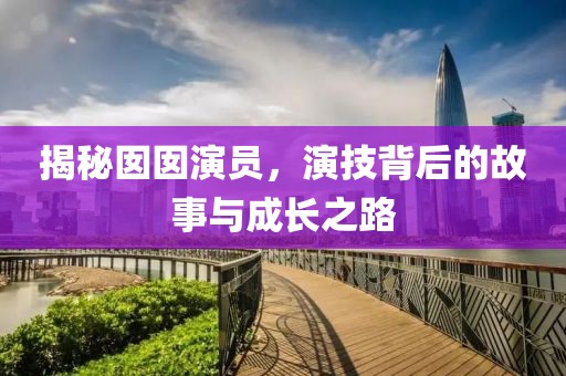 揭秘囡囡演員，演技背后的故事與成長之路