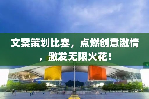 文案策劃比賽，點(diǎn)燃創(chuàng)意激情，激發(fā)無限火花！