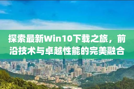 探索最新Win10下載之旅，前沿技術(shù)與卓越性能的完美融合