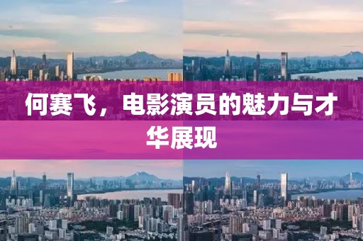 何賽飛，電影演員的魅力與才華展現(xiàn)