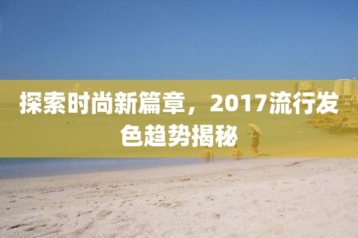 探索時尚新篇章，2017流行發(fā)色趨勢揭秘