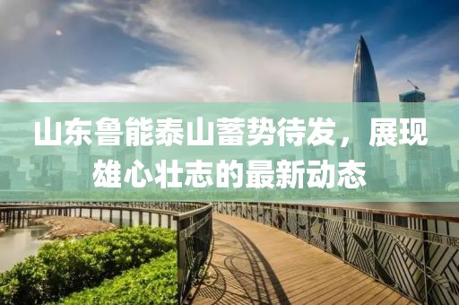 山東魯能泰山蓄勢待發(fā)，展現(xiàn)雄心壯志的最新動態(tài)