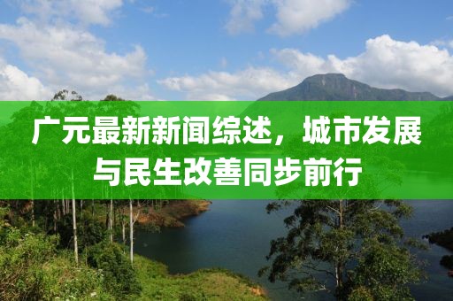 廣元最新新聞綜述，城市發(fā)展與民生改善同步前行