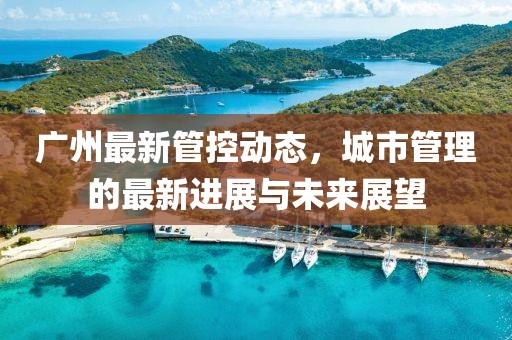 廣州最新管控動(dòng)態(tài)，城市管理的最新進(jìn)展與未來(lái)展望
