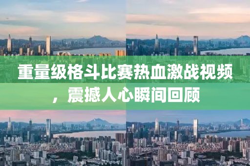 重量級格斗比賽熱血激戰(zhàn)視頻，震撼人心瞬間回顧