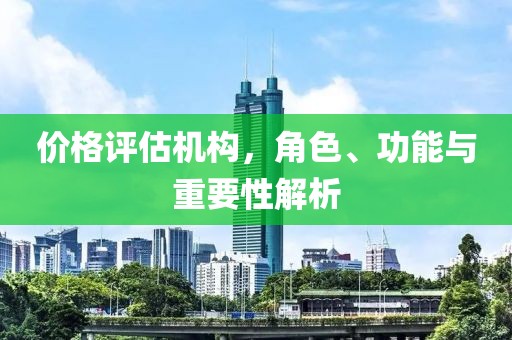 價(jià)格評(píng)估機(jī)構(gòu)，角色、功能與重要性解析