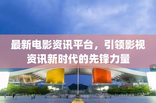 最新電影資訊平臺(tái)，引領(lǐng)影視資訊新時(shí)代的先鋒力量