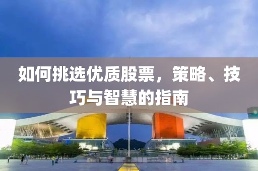 如何挑選優(yōu)質(zhì)股票，策略、技巧與智慧的指南