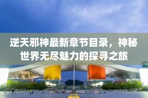 逆天邪神最新章節(jié)目錄，神秘世界無盡魅力的探尋之旅