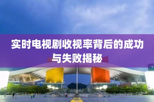 實(shí)時(shí)電視劇收視率背后的成功與失敗揭秘