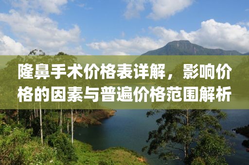 隆鼻手術價格表詳解，影響價格的因素與普遍價格范圍解析