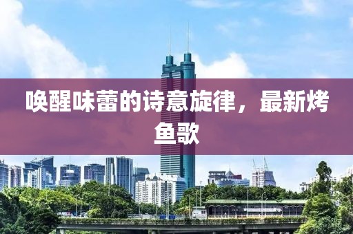 喚醒味蕾的詩意旋律，最新烤魚歌
